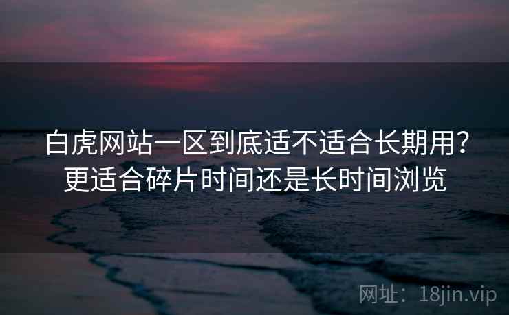 白虎网站一区到底适不适合长期用?更适合碎片时间还是长时间浏览
