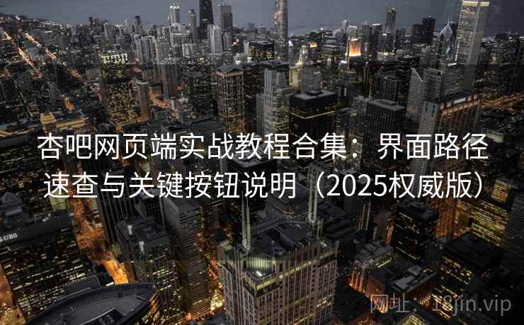 杏吧网页端实战教程合集:界面路径速查与关键按钮说明(2025权威版)