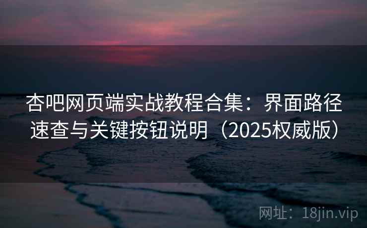 杏吧网页端实战教程合集:界面路径速查与关键按钮说明(2025权威版)