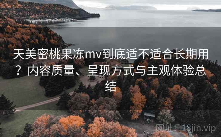天美密桃果冻mv到底适不适合长期用?内容质量、呈现方式与主观体验总结