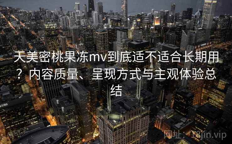 天美密桃果冻mv到底适不适合长期用?内容质量、呈现方式与主观体验总结