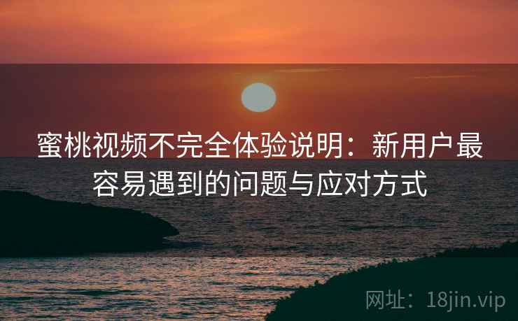 蜜桃视频不完全体验说明:新用户最容易遇到的问题与应对方式