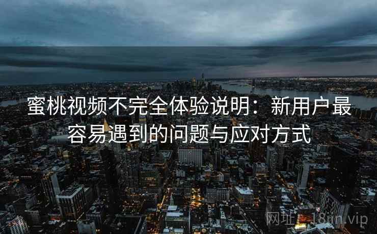 蜜桃视频不完全体验说明:新用户最容易遇到的问题与应对方式