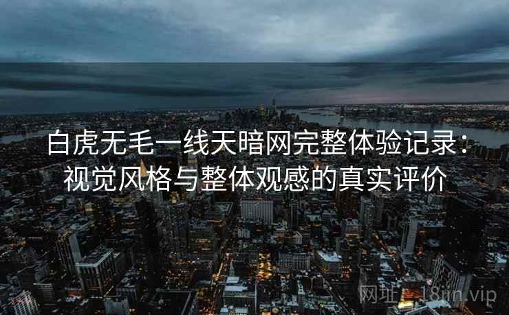 白虎无毛一线天暗网完整体验记录:视觉风格与整体观感的真实评价