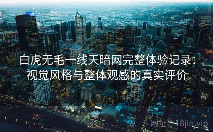 白虎无毛一线天暗网完整体验记录:视觉风格与整体观感的真实评价