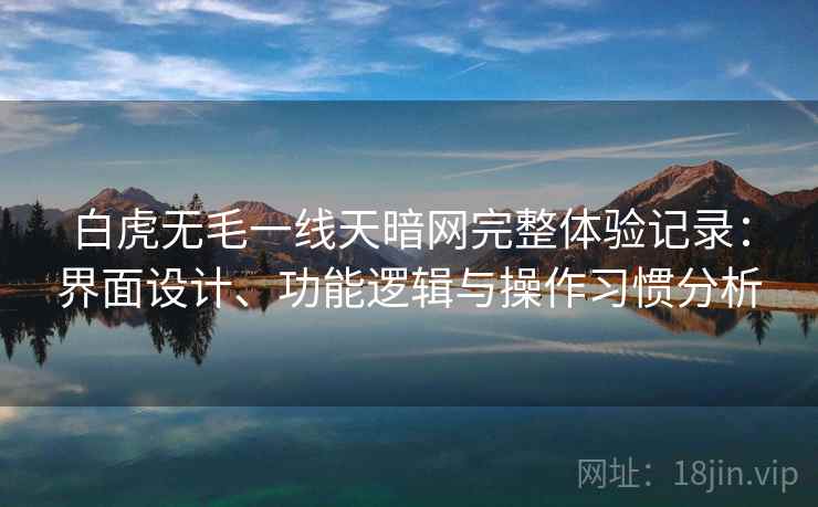 白虎无毛一线天暗网完整体验记录:界面设计、功能逻辑与操作习惯分析