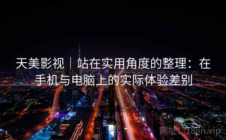 天美影视|站在实用角度的整理:在手机与电脑上的实际体验差别