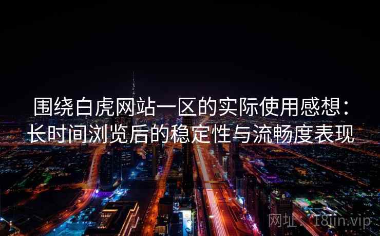 围绕白虎网站一区的实际使用感想:长时间浏览后的稳定性与流畅度表现