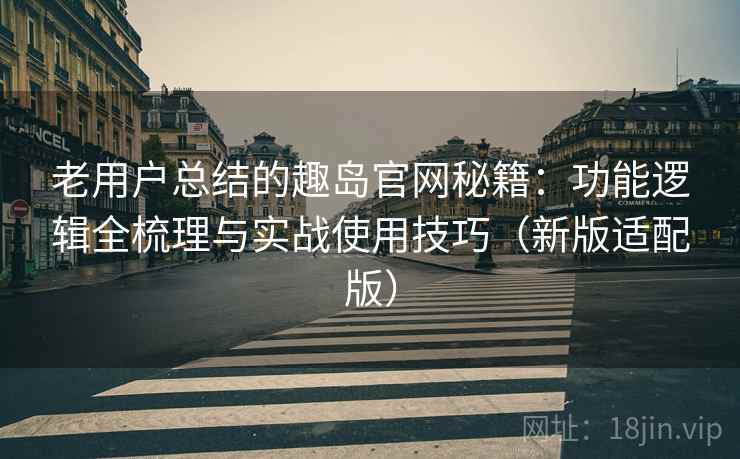 老用户总结的趣岛官网秘籍:功能逻辑全梳理与实战使用技巧(新版适配版)