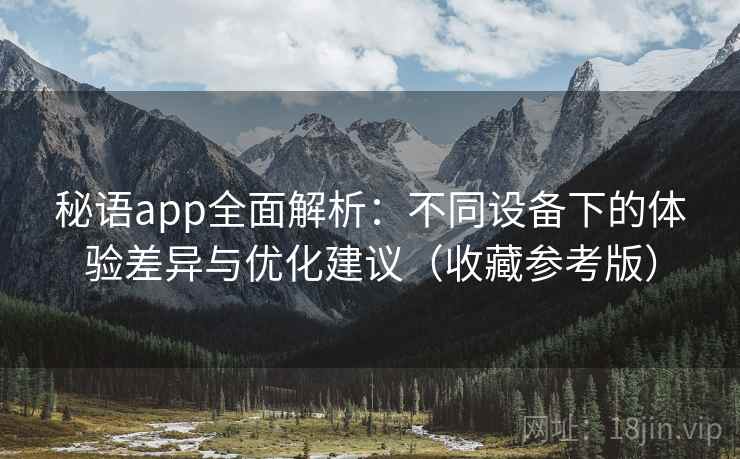 秘语app全面解析:不同设备下的体验差异与优化建议(收藏参考版)