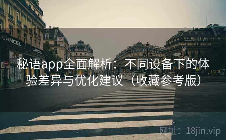 秘语app全面解析:不同设备下的体验差异与优化建议(收藏参考版)