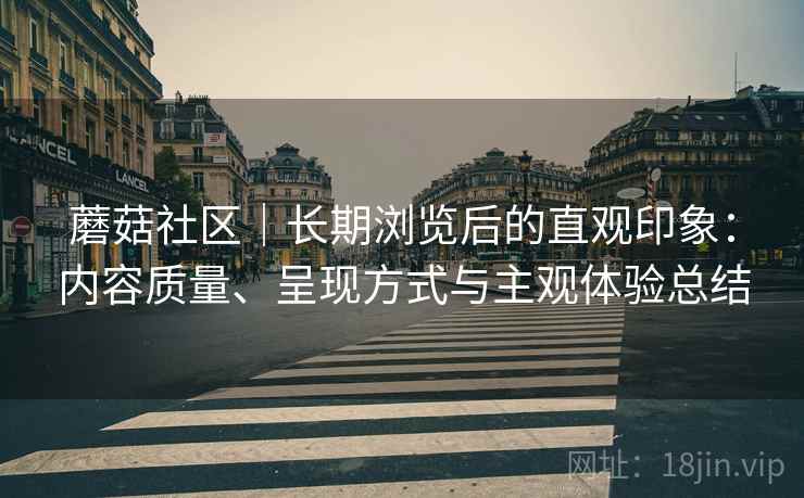 蘑菇社区｜长期浏览后的直观印象：内容质量、呈现方式与主观体验总结