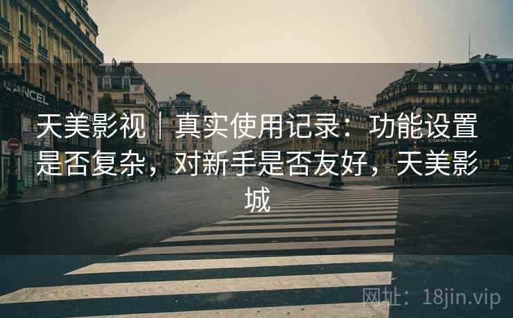 天美影视｜真实使用记录：功能设置是否复杂，对新手是否友好，天美影城