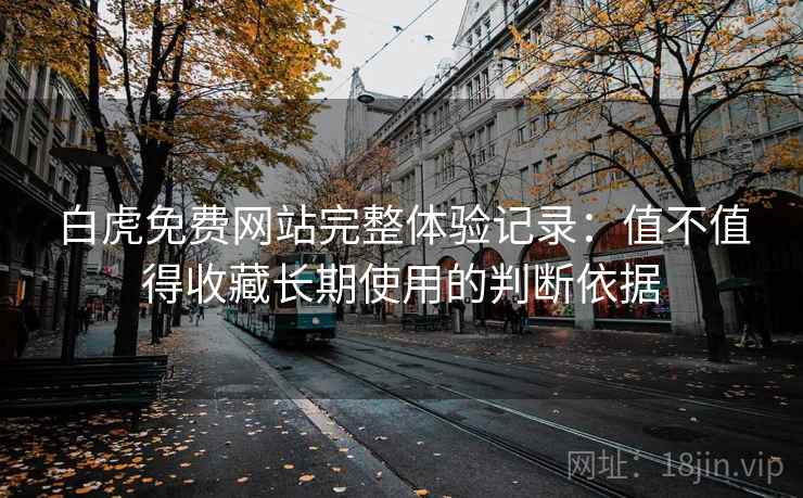 白虎免费网站完整体验记录：值不值得收藏长期使用的判断依据