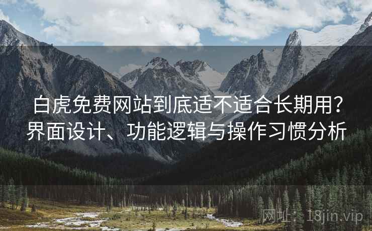 白虎免费网站到底适不适合长期用？界面设计、功能逻辑与操作习惯分析