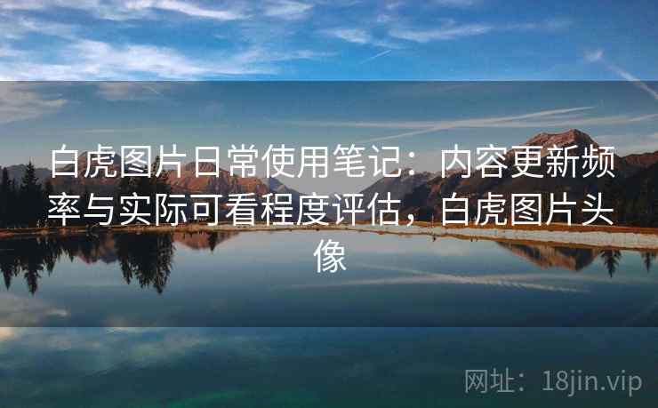 白虎图片日常使用笔记:内容更新频率与实际可看程度评估,白虎图片头像