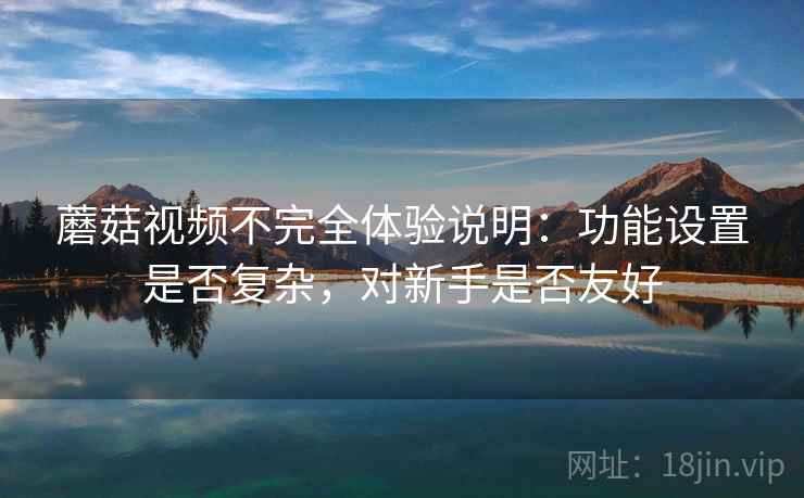 蘑菇视频不完全体验说明:功能设置是否复杂,对新手是否友好