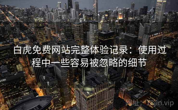 白虎免费网站完整体验记录:使用过程中一些容易被忽略的细节