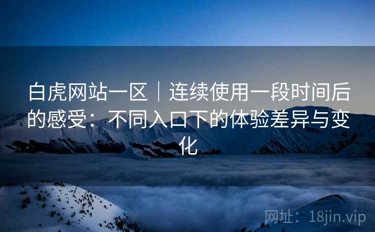 白虎网站一区｜连续使用一段时间后的感受：不同入口下的体验差异与变化