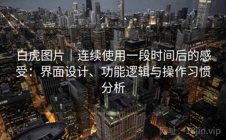 白虎图片｜连续使用一段时间后的感受：界面设计、功能逻辑与操作习惯分析