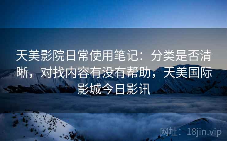 天美影院日常使用笔记：分类是否清晰，对找内容有没有帮助，天美国际影城今日影讯