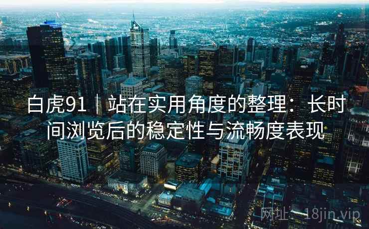 白虎91｜站在实用角度的整理：长时间浏览后的稳定性与流畅度表现