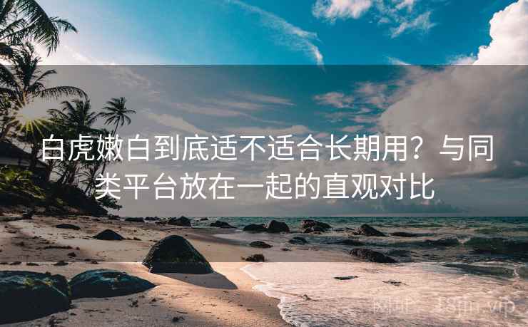 白虎嫩白到底适不适合长期用？与同类平台放在一起的直观对比