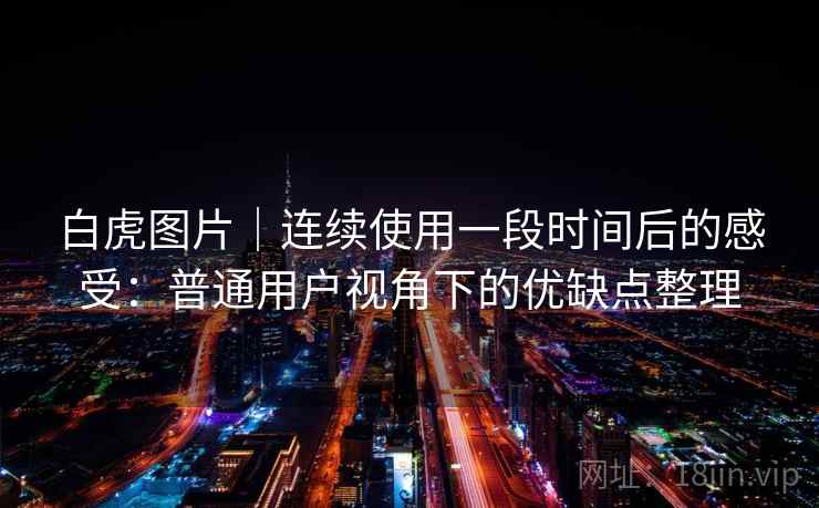 白虎图片｜连续使用一段时间后的感受：普通用户视角下的优缺点整理