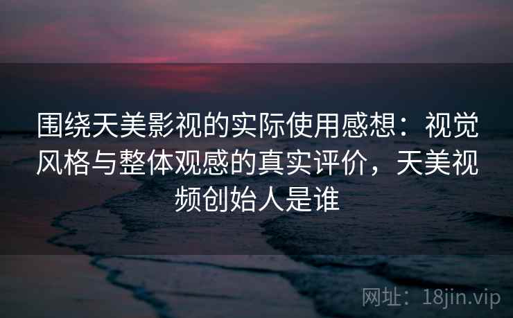 围绕天美影视的实际使用感想：视觉风格与整体观感的真实评价，天美视频创始人是谁