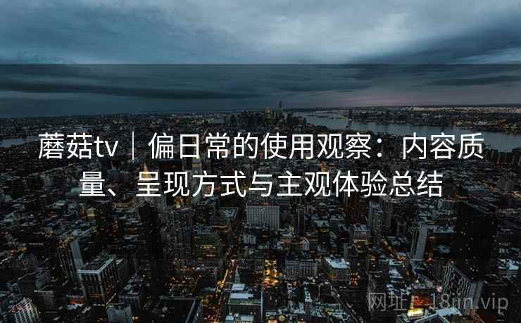 蘑菇tv｜偏日常的使用观察：内容质量、呈现方式与主观体验总结