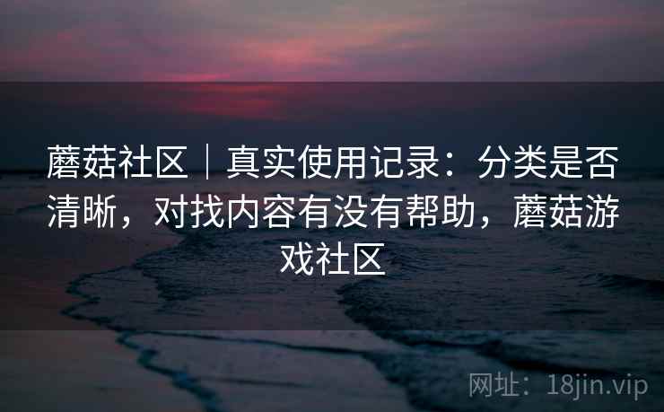 蘑菇社区｜真实使用记录：分类是否清晰，对找内容有没有帮助，蘑菇游戏社区