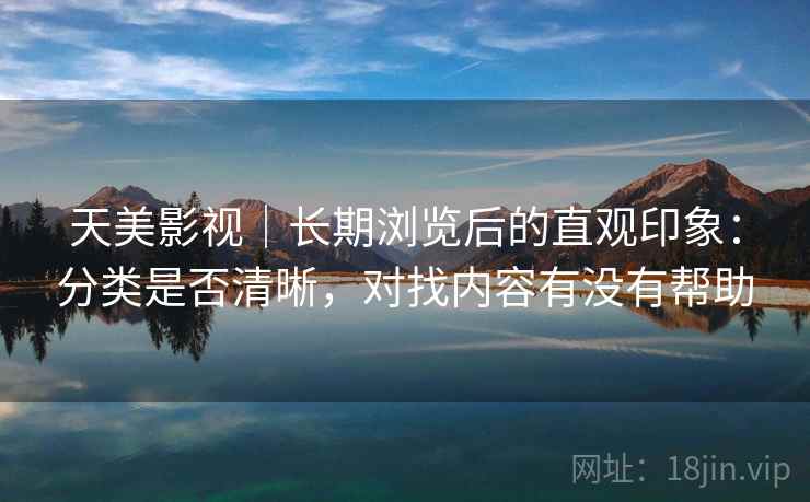 天美影视|长期浏览后的直观印象:分类是否清晰,对找内容有没有帮助