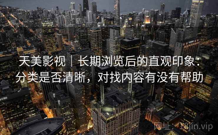 天美影视|长期浏览后的直观印象:分类是否清晰,对找内容有没有帮助
