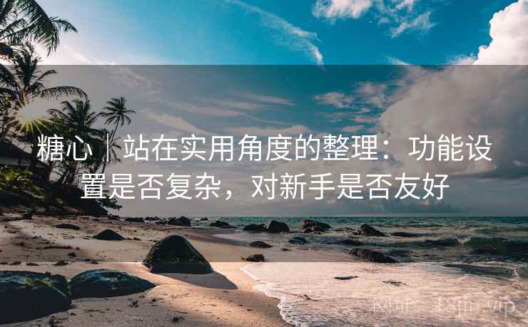 糖心|站在实用角度的整理:功能设置是否复杂,对新手是否友好