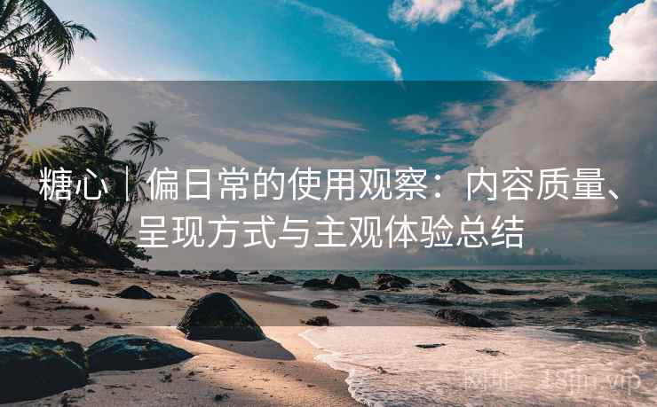 详细阅读:糖心|偏日常的使用观察:内容质量、呈现方式与主观体验总结 糖心|偏日常的使用观察:内容质量、呈现方式与主观体验总结