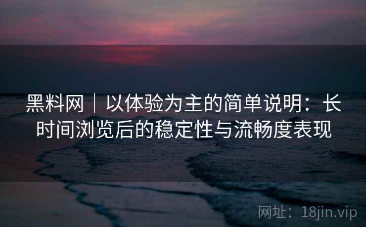 黑料网|以体验为主的简单说明:长时间浏览后的稳定性与流畅度表现
