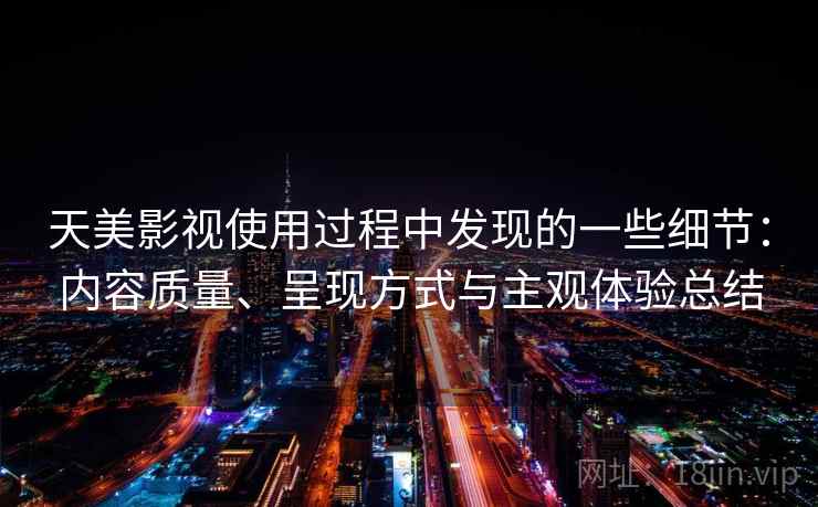 天美影视使用过程中发现的一些细节：内容质量、呈现方式与主观体验总结