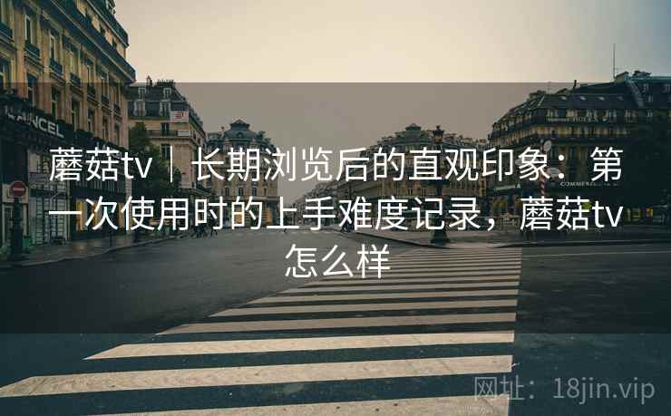 详细阅读:蘑菇tv|长期浏览后的直观印象:第一次使用时的上手难度记录,蘑菇tv怎么样 蘑菇tv|长期浏览后的直观印象:第一次使用时的上手难度记录,蘑菇tv怎么样
