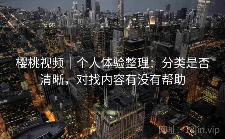 详细阅读:樱桃视频|个人体验整理:分类是否清晰,对找内容有没有帮助 樱桃视频|个人体验整理:分类是否清晰,对找内容有没有帮助