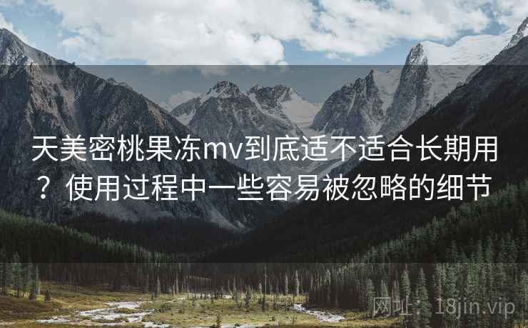 详细阅读:天美密桃果冻mv到底适不适合长期用?使用过程中一些容易被忽略的细节 天美密桃果冻mv到底适不适合长期用?使用过程中一些容易被忽略的细节