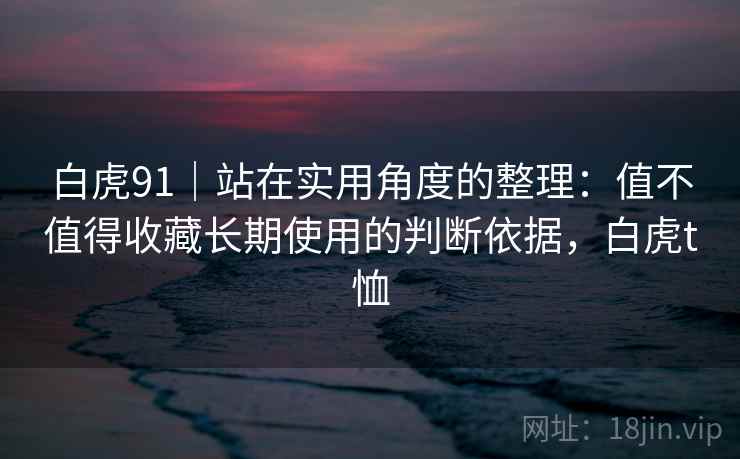 详细阅读:白虎91|站在实用角度的整理:值不值得收藏长期使用的判断依据,白虎t恤 白虎91|站在实用角度的整理:值不值得收藏长期使用的判断依据,白虎t恤