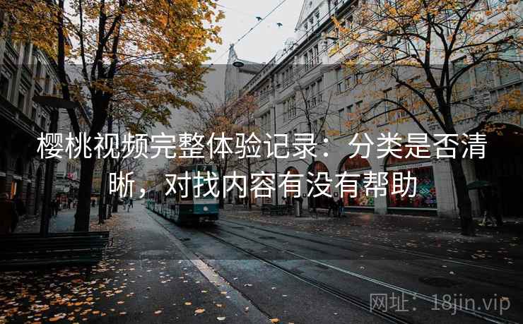 详细阅读:樱桃视频完整体验记录:分类是否清晰,对找内容有没有帮助 樱桃视频完整体验记录:分类是否清晰,对找内容有没有帮助