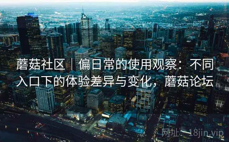 蘑菇社区｜偏日常的使用观察：不同入口下的体验差异与变化，蘑菇论坛