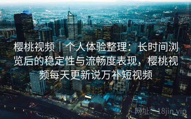 樱桃视频｜个人体验整理：长时间浏览后的稳定性与流畅度表现，樱桃视频每天更新说万补短视频