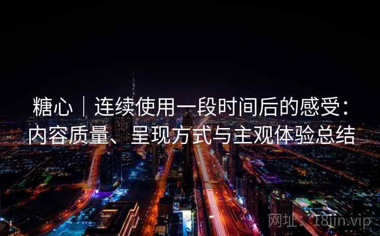 糖心|连续使用一段时间后的感受:内容质量、呈现方式与主观体验总结