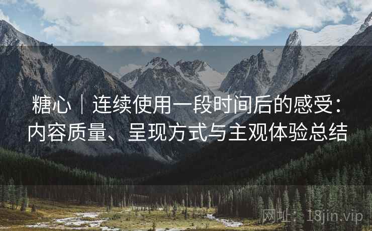 糖心|连续使用一段时间后的感受:内容质量、呈现方式与主观体验总结