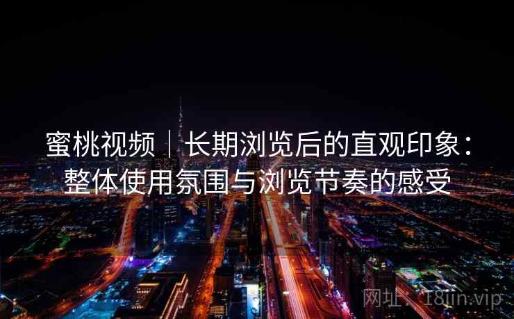 蜜桃视频|长期浏览后的直观印象:整体使用氛围与浏览节奏的感受