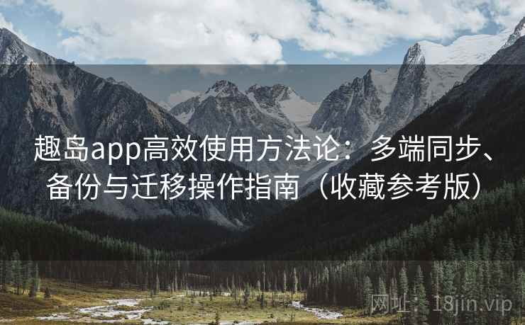 趣岛app高效使用方法论:多端同步、备份与迁移操作指南(收藏参考版)