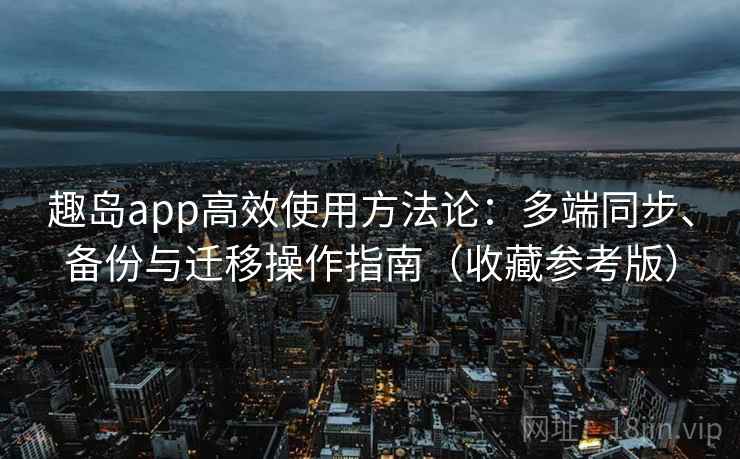 趣岛app高效使用方法论:多端同步、备份与迁移操作指南(收藏参考版)
