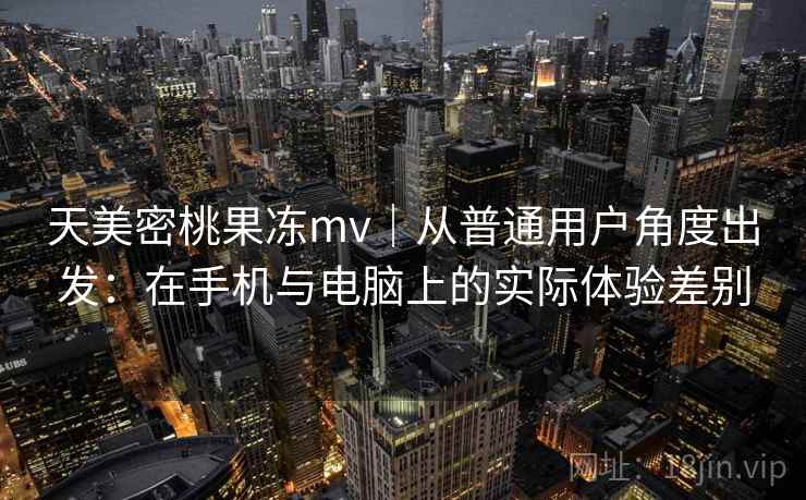 天美密桃果冻mv|从普通用户角度出发:在手机与电脑上的实际体验差别